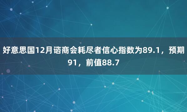 好意思国12月谘商会耗尽者信心指数为89.1，预期91，前值88.7